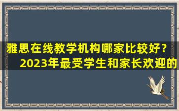 雅思在线教学机构哪家比较好？ 2023年最受学生和家长欢迎的推荐